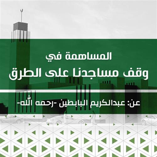 مشروع الصدقة الجارية عن: عبدالكريم البابطين -رحمه الله- للمساهمة في وقف مساجد الطرق