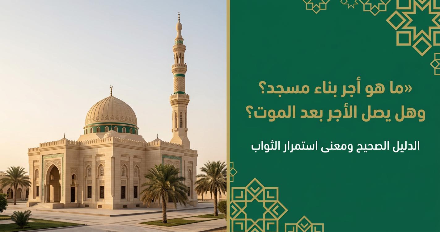 أجر بناء مسجد: هل يصل ثوابه بعد الموت؟ الدليل الصحيح